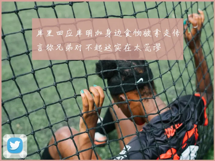 库里回应库明加身边食物被拿走传言称兄弟对不起这实在太荒谬