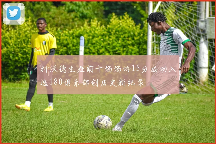 科沃德生涯前十场场均15分成功入选180俱乐部创历史新纪录