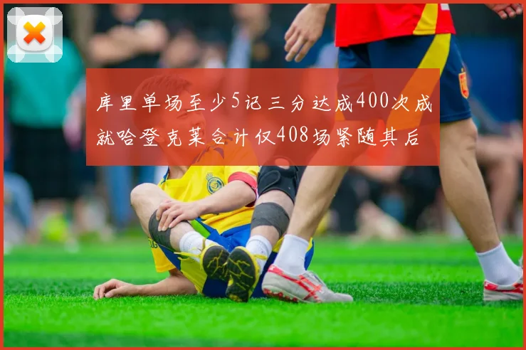 库里单场至少5记三分达成400次成就哈登克莱合计仅408场紧随其后