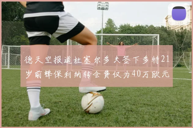 德天空报道杜塞尔多夫签下多特21岁前锋保利纳转会费仅为40万欧元
