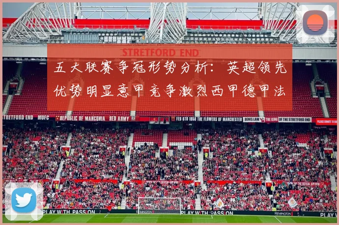 五大联赛争冠形势分析：英超领先优势明显意甲竞争激烈西甲德甲法甲差距各异