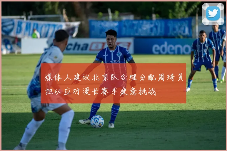 媒体人建议北京队合理分配周琦负担以应对漫长赛季疲惫挑战