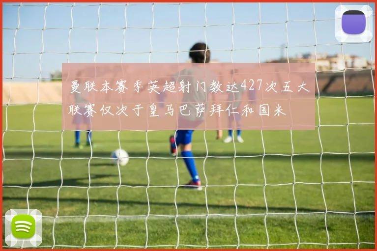 曼联本赛季英超射门数达427次五大联赛仅次于皇马巴萨拜仁和国米