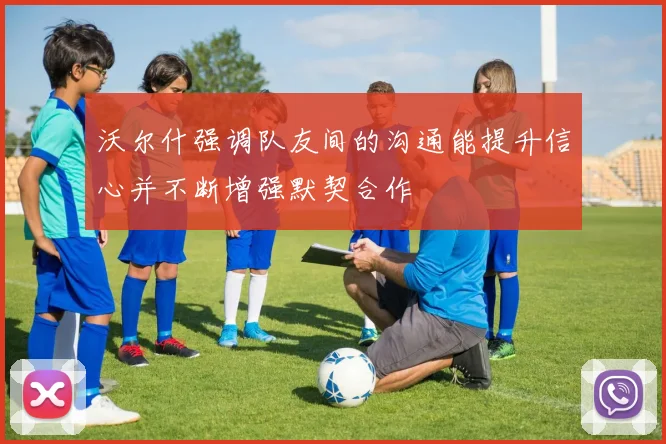 沃尔什强调队友间的沟通能提升信心并不断增强默契合作