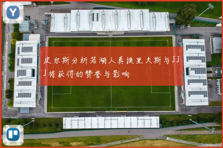 皮尔斯分析若湖人真换里夫斯与JJJ将获得的赞誉与影响