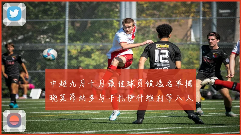 中超九月十月最佳球员候选名单揭晓莱昂纳多与卡扎伊什维利等八人入围