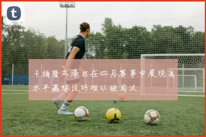 卡梅隆布泽尔在四月赛事中展现高水平赢球技巧难以被淘汰