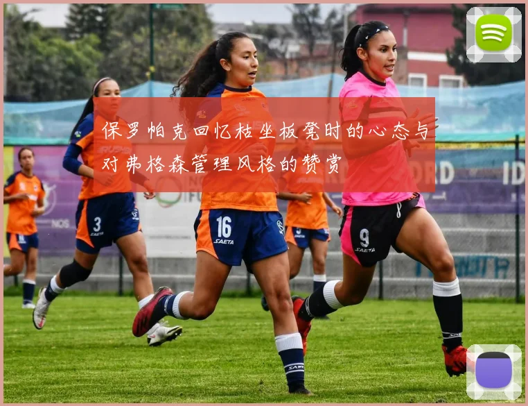 保罗帕克回忆枯坐板凳时的心态与对弗格森管理风格的赞赏