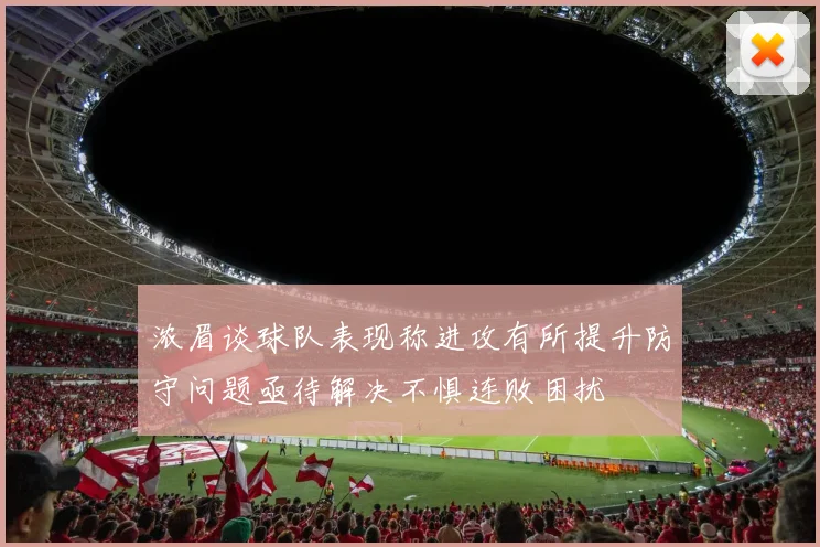 浓眉谈球队表现称进攻有所提升防守问题亟待解决不惧连败困扰