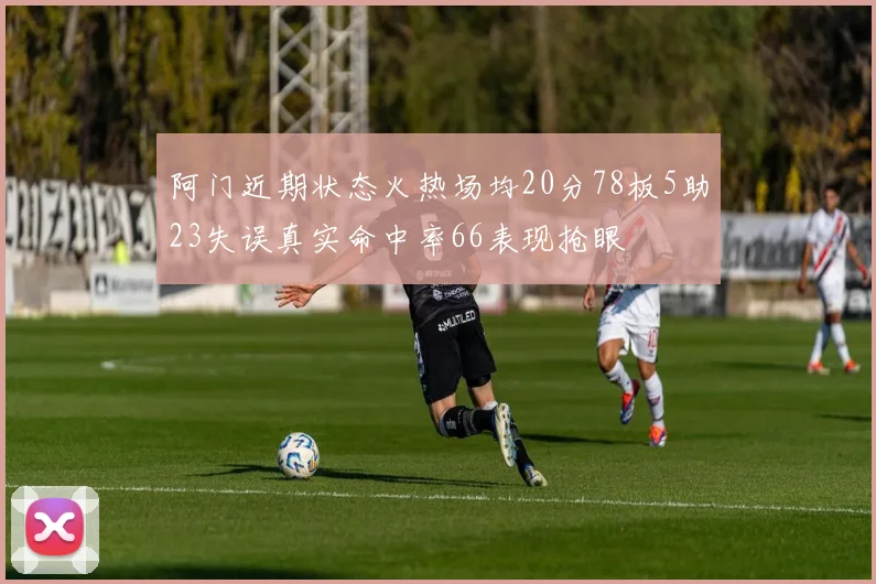 阿门近期状态火热场均20分78板5助23失误真实命中率66表现抢眼