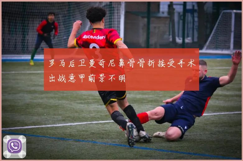 罗马后卫曼奇尼鼻骨骨折接受手术出战意甲前景不明