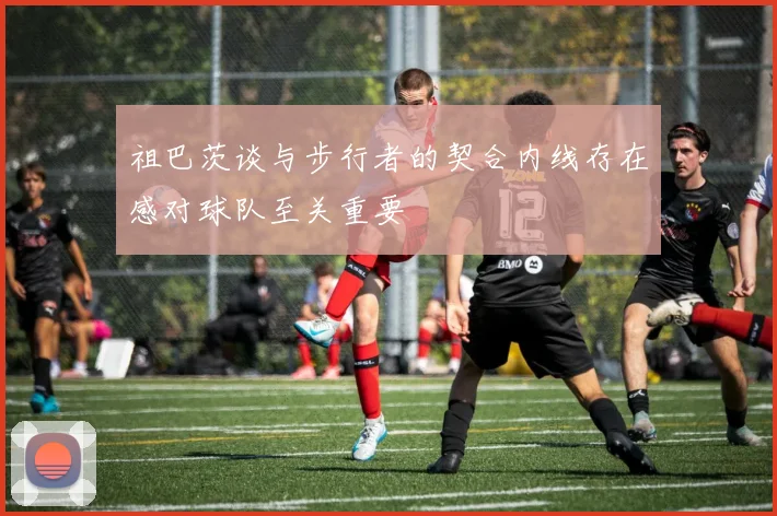 祖巴茨谈与步行者的契合内线存在感对球队至关重要