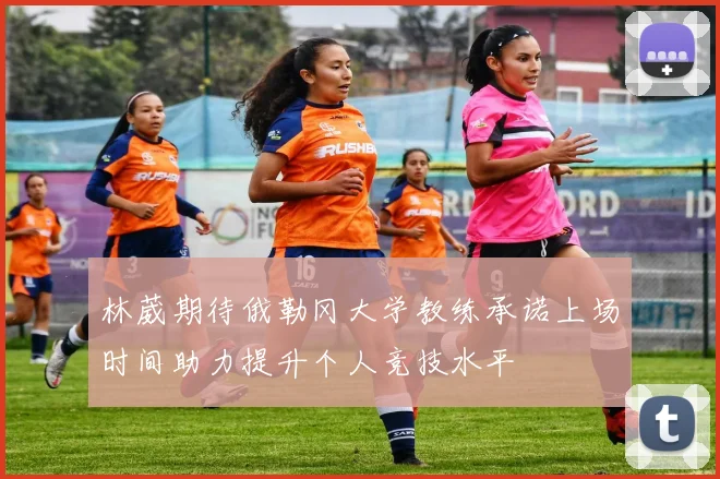 林葳期待俄勒冈大学教练承诺上场时间助力提升个人竞技水平