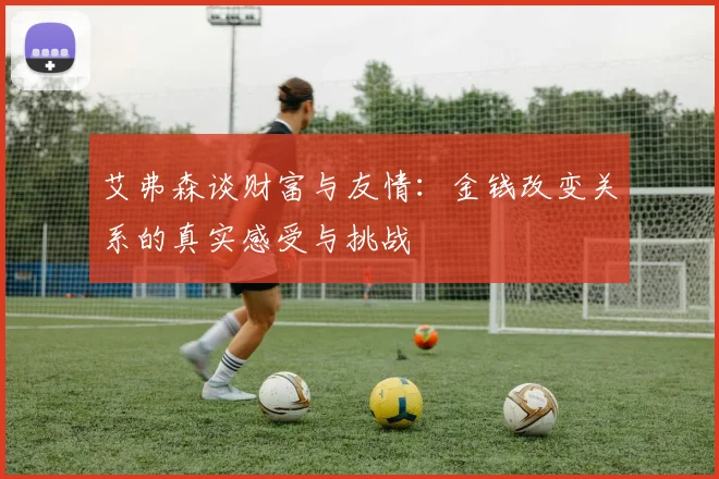艾弗森谈财富与友情：金钱改变关系的真实感受与挑战
