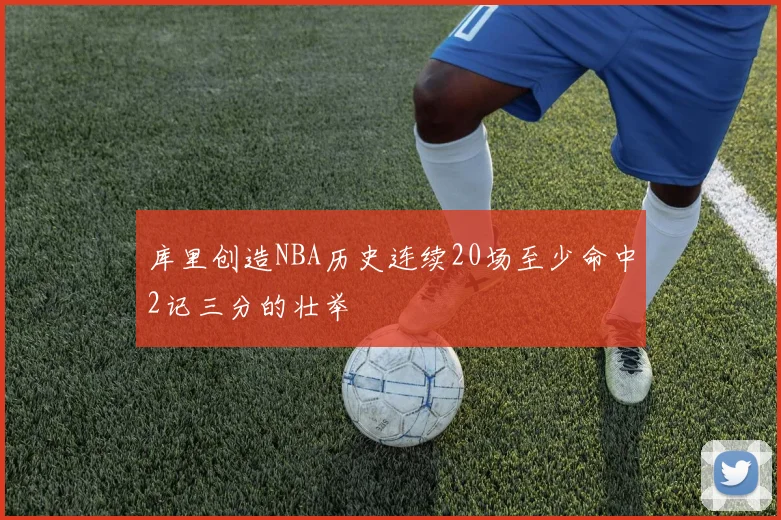库里创造NBA历史连续20场至少命中2记三分的壮举
