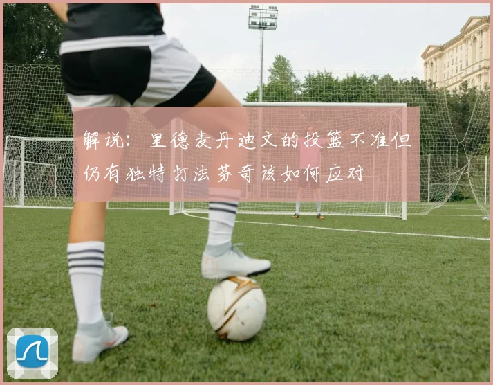 解说：里德麦丹迪文的投篮不准但仍有独特打法芬奇该如何应对