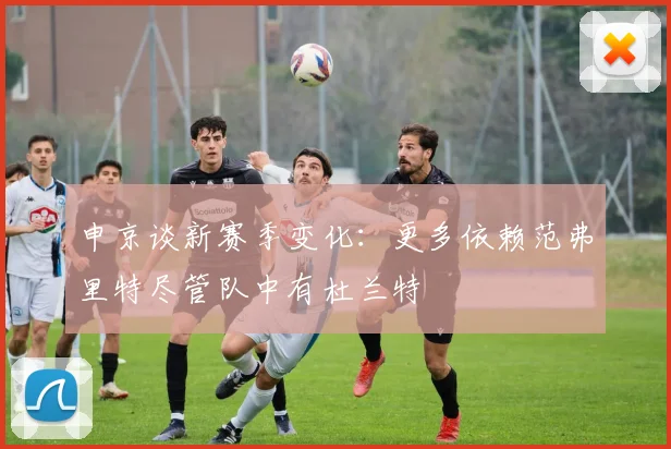 申京谈新赛季变化：更多依赖范弗里特尽管队中有杜兰特