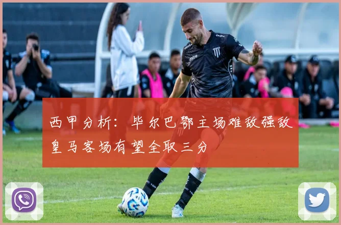 西甲分析：毕尔巴鄂主场难敌强敌皇马客场有望全取三分