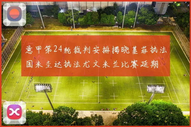 意甲第24轮裁判安排揭晓基菲执法国米圭达执法尤文米兰比赛延期