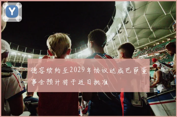 德容续约至2029年协议达成巴萨董事会预计将于近日批准