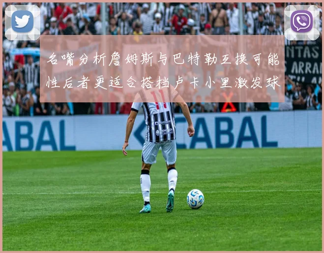 名嘴分析詹姆斯与巴特勒互换可能性后者更适合搭档卢卡小里激发球队激情
