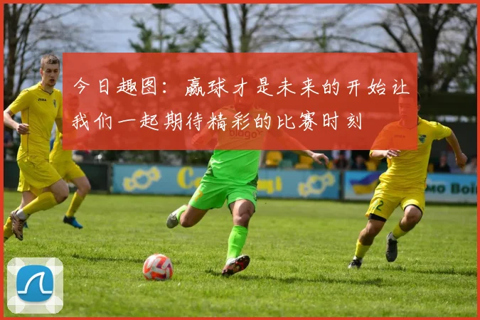 今日趣图：赢球才是未来的开始让我们一起期待精彩的比赛时刻
