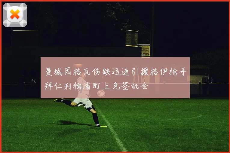 曼城因格瓦伤缺迅速引援格伊枪手拜仁利物浦盯上免签机会