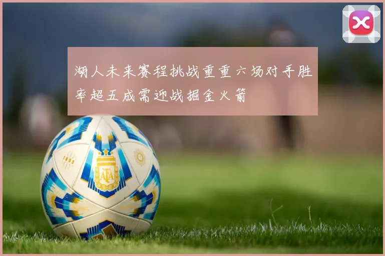 湖人未来赛程挑战重重六场对手胜率超五成需迎战掘金火箭