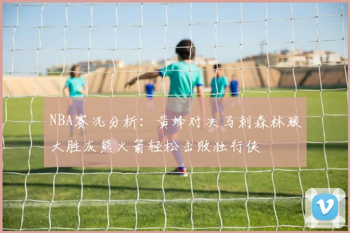 NBA赛况分析：黄蜂对决马刺森林狼大胜灰熊火箭轻松击败独行侠
