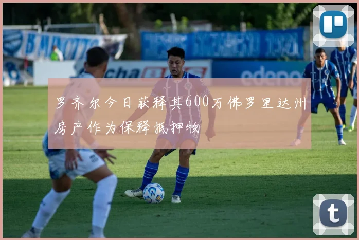 罗齐尔今日获释其600万佛罗里达州房产作为保释抵押物