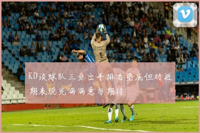 KD谈球队三分出手排名垫底但对近期表现充满满意与期待