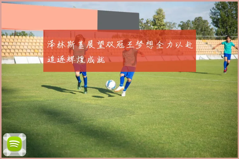 泽林斯基展望双冠王梦想全力以赴追逐辉煌成就