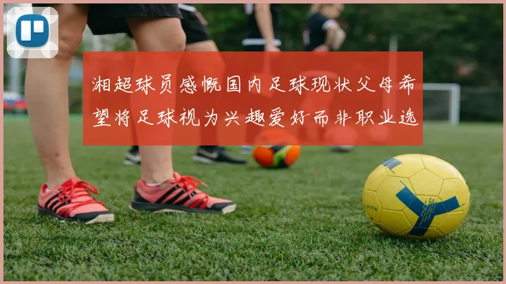 湘超球员感慨国内足球现状父母希望将足球视为兴趣爱好而非职业选择