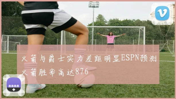 火箭与爵士实力差距明显ESPN预测火箭胜率高达876