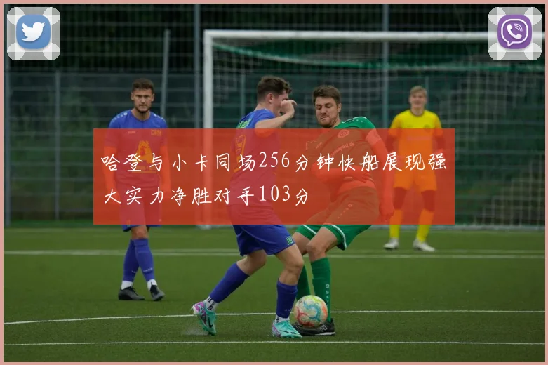 哈登与小卡同场256分钟快船展现强大实力净胜对手103分